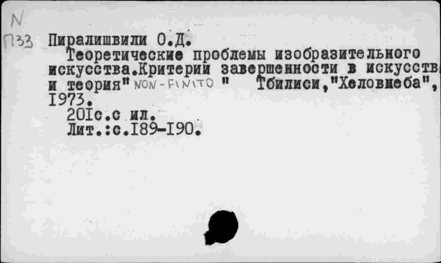 ﻿N
Пиралишвили О.Д.
Теоретические проблемы изобразительного искусства.Критерии завершенности в искусств и теория"" Тбилиси,"Холовнеба", 1973.
201с.с ил.
Лит.:с.189-190.